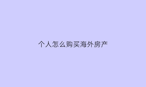 个人怎么购买海外房产(个人如何卖海外房产)