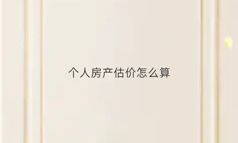 个人房产估价怎么算(个人房产估价怎么算的)