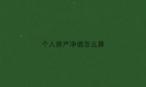 个人房产净值怎么算(个人房产净值怎么算的)