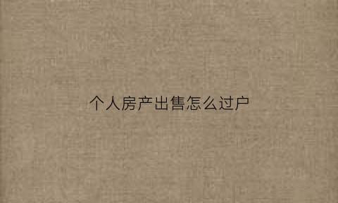 个人房产出售怎么过户(个人房产怎么卖)