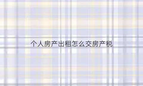 个人房产出租怎么交房产税(个人房产出租怎么交房产税呢)