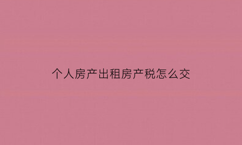 个人房产出租房产税怎么交(个人房屋出租房产税)