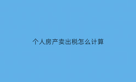 个人房产卖出税怎么计算(个人出售房屋个税计算)