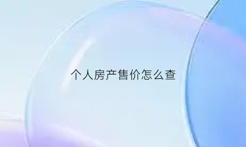 个人房产售价怎么查(个人房产售价怎么查)
