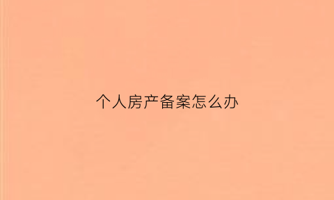 个人房产备案怎么办(个人到房管局备案需要带什么资料)