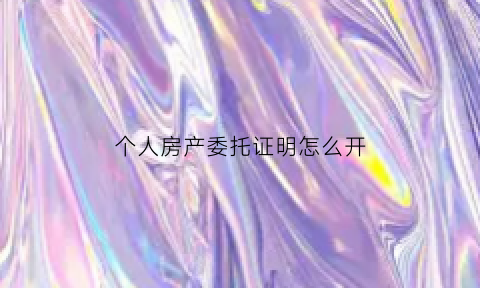 个人房产委托证明怎么开(个人房产委托证明怎么开模板)