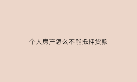 个人房产怎么不能抵押贷款(个人买房不能贷款)