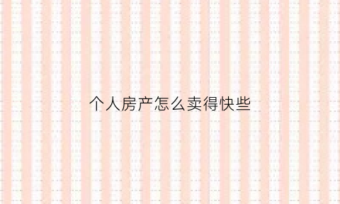 个人房产怎么卖得快些(个人房屋买卖流程)