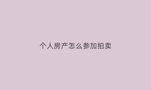 个人房产怎么参加拍卖(个人房产怎么参加拍卖的)