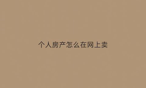 个人房产怎么在网上卖(个人怎么网上卖房子)