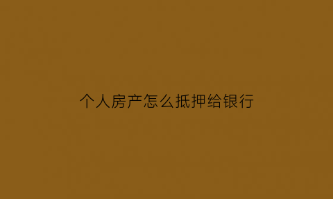 个人房产怎么抵押给银行(个人房产怎么抵押给银行贷款)