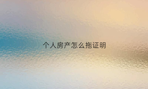个人房产怎么拖证明(个人房产证明范本)