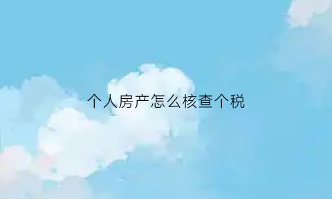 个人房产怎么核查个税(个人房产怎么核查个税明细)