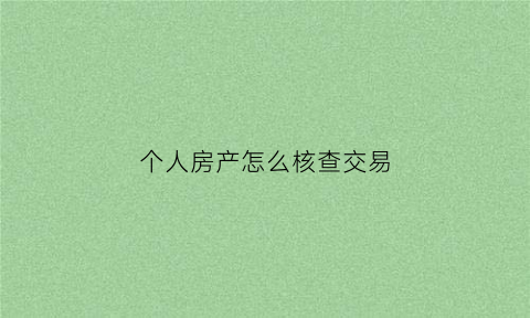 个人房产怎么核查交易(个人房产如何查)