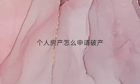 个人房产怎么申请破产(个人房产怎么申请破产的)