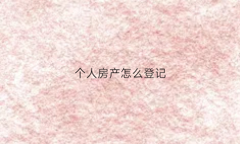 个人房产怎么登记(个人房产证办理流程)