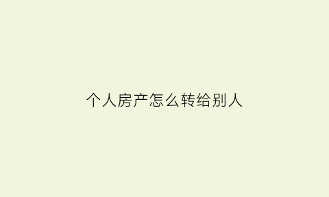 个人房产怎么转给别人(个人名下房产怎么赠与他人)