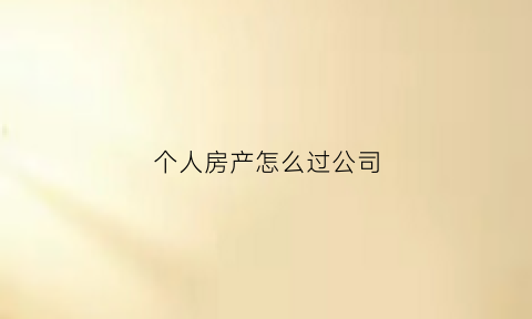 个人房产怎么过公司(个人房产过户到公司需要什么手续)