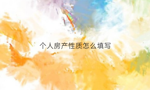 个人房产性质怎么填写(个人住房性质怎么填)