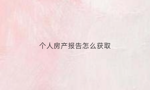 个人房产报告怎么获取(个人房产报告怎么获取的)