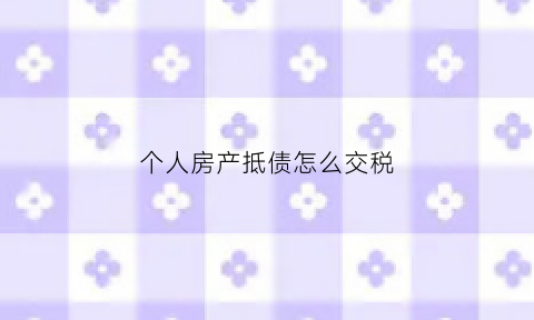 个人房产抵债怎么交税(个人债务用房屋抵)