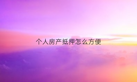 个人房产抵押怎么方便(房产个人抵押流程)