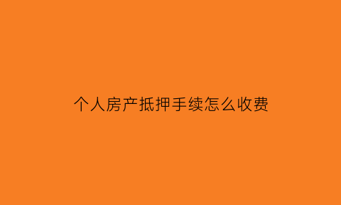 个人房产抵押手续怎么收费(个人房产抵押需要什么手续)