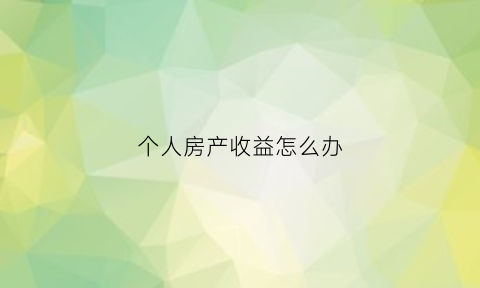 个人房产收益怎么办(个人房产怎么交税)