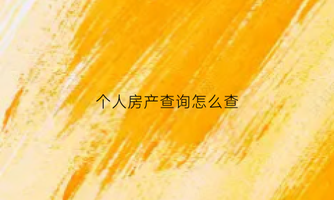 个人房产查询怎么查(个人如何查询房产信息)