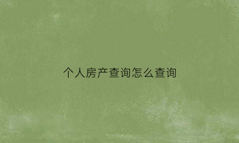 个人房产查询怎么查询(个人房产怎么在网上查询)