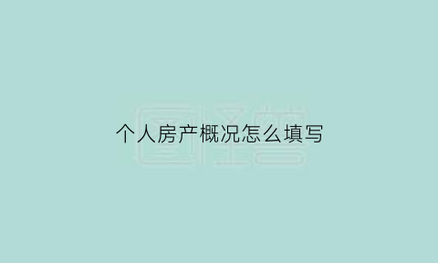 个人房产概况怎么填写(房产个人简介怎么写)