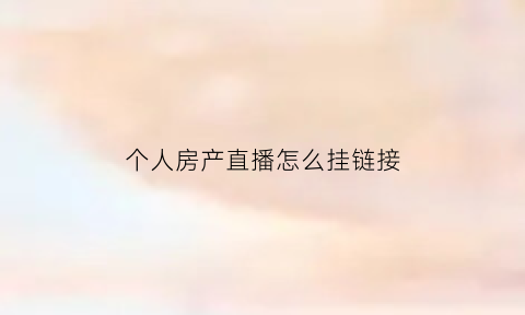 个人房产直播怎么挂链接(直播怎么找房管)