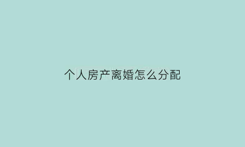 个人房产离婚怎么分配(个人房产离婚后怎么分)