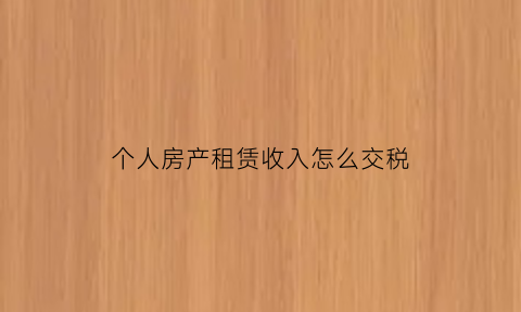个人房产租赁收入怎么交税(个人房屋租赁收入的个人所得税)