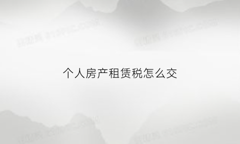 个人房产租赁税怎么交(个人房屋租赁税收政策)