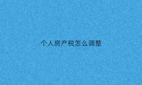 个人房产税怎么调整(个人房产税率怎么计算)