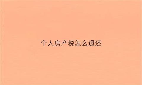 个人房产税怎么退还(个人所得税房产税怎么退)