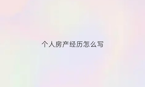 个人房产经历怎么写(房产简历名称怎么写吸引人)