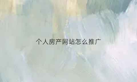 个人房产网站怎么推广(房产网站怎么盈利)