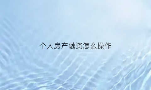个人房产融资怎么操作(怎么用房产融资)