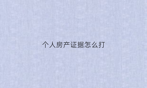 个人房产证据怎么打(个人房产证据怎么打证明)