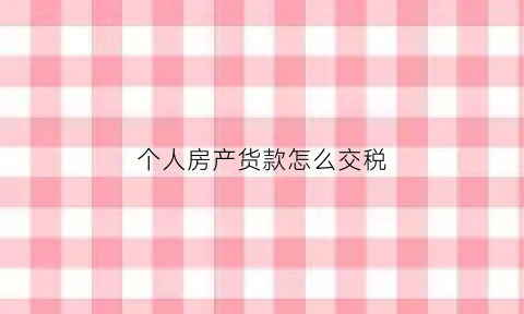 个人房产货款怎么交税(个人房产货款怎么交税费)