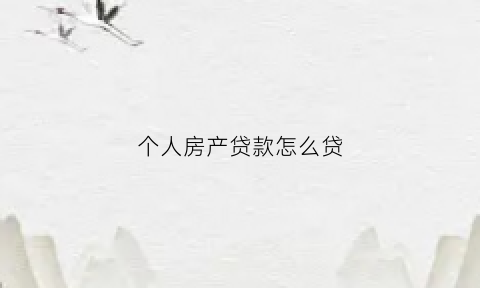 个人房产贷款怎么贷(个人申请房屋贷款的条件)