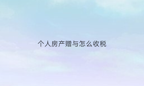 个人房产赠与怎么收税(房产赠与的个人所得税为多少)