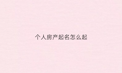 个人房产起名怎么起(房产起什么名大气)