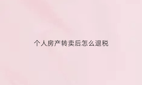 个人房产转卖后怎么退税