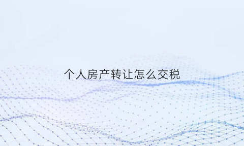 个人房产转让怎么交税(个人房产转让怎么交税费)