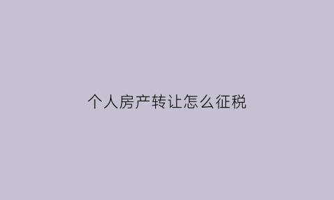 个人房产转让怎么征税(个人房屋转让所得怎么算)