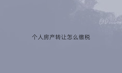 个人房产转让怎么缴税(个人转让房产如何缴纳个人所得税)