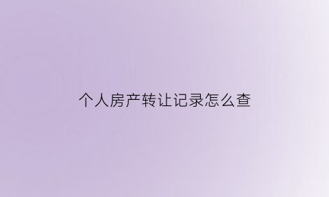 个人房产转让记录怎么查(个人房产交易记录怎么查询)